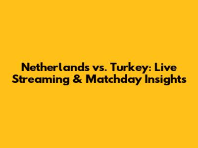 Netherlands vs. Turkey: Live Streaming & Matchday Insights