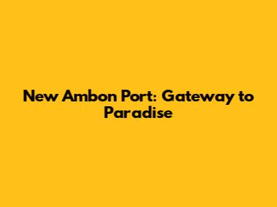 New Ambon Port: Gateway to Paradise