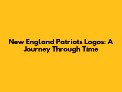 New England Patriots Logos: A Journey Through Time