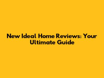 New Ideal Home Reviews: Your Ultimate Guide