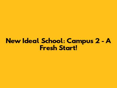 New Ideal School: Campus 2 - A Fresh Start!