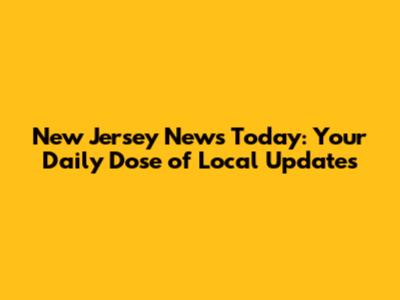 New Jersey News Today: Your Daily Dose of Local Updates