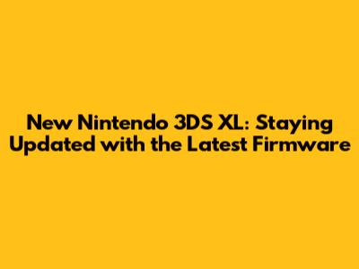 New Nintendo 3DS XL: Staying Updated with the Latest Firmware