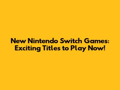 New Nintendo Switch Games: Exciting Titles to Play Now!