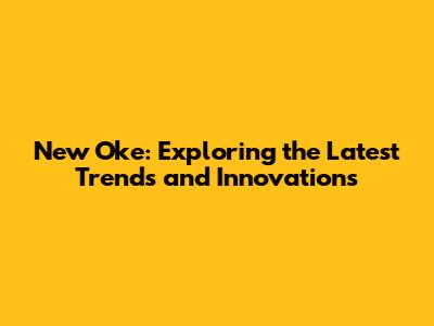 New Oke: Exploring the Latest Trends and Innovations