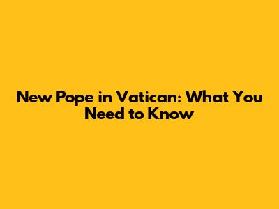 New Pope in Vatican: What You Need to Know