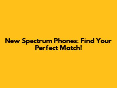 New Spectrum Phones: Find Your Perfect Match!