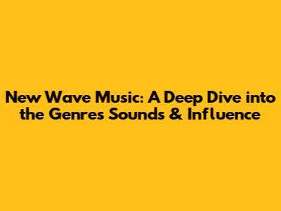 New Wave Music: A Deep Dive into the Genre's Sounds & Influence