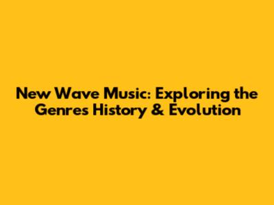 New Wave Music: Exploring the Genre's History & Evolution