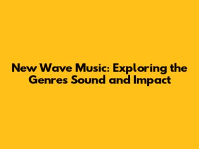 New Wave Music: Exploring the Genre's Sound and Impact