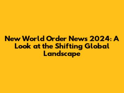 New World Order News 2024: A Look at the Shifting Global Landscape