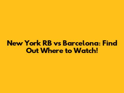 New York RB vs Barcelona: Find Out Where to Watch!