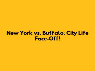New York vs. Buffalo: City Life Face-Off!