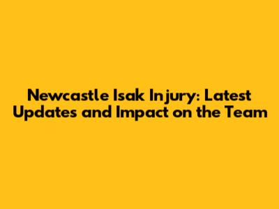 Newcastle Isak Injury: Latest Updates and Impact on the Team