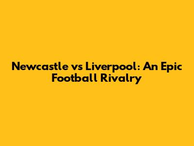 Newcastle vs Liverpool: An Epic Football Rivalry