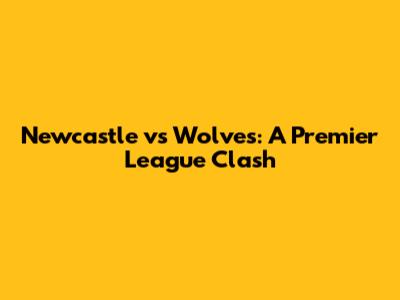 Newcastle vs Wolves: A Premier League Clash