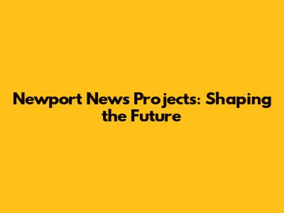 Newport News Projects: Shaping the Future