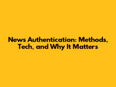 News Authentication: Methods, Tech, and Why It Matters