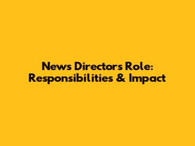 News Director's Role: Responsibilities & Impact