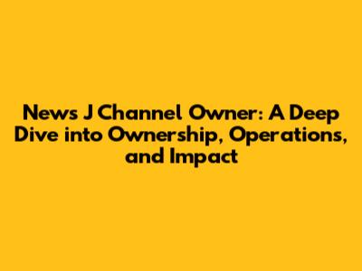 News J Channel Owner: A Deep Dive into Ownership, Operations, and Impact