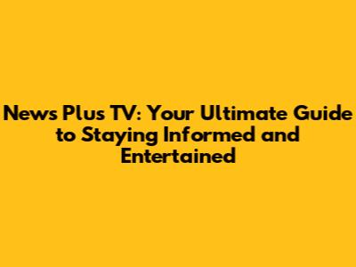 News Plus TV: Your Ultimate Guide to Staying Informed and Entertained