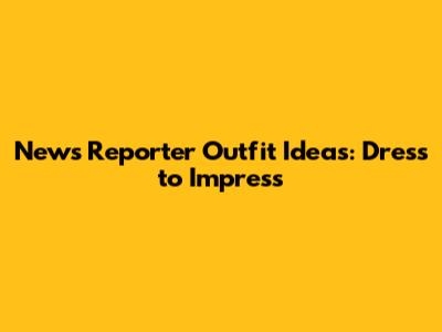 News Reporter Outfit Ideas: Dress to Impress