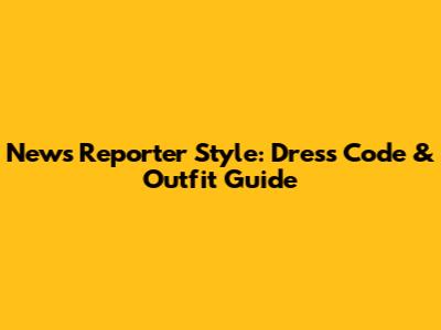 News Reporter Style: Dress Code & Outfit Guide