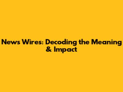 News Wires: Decoding the Meaning & Impact