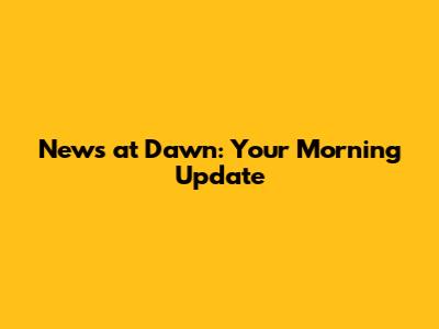 News at Dawn: Your Morning Update