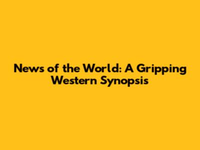 News of the World: A Gripping Western Synopsis