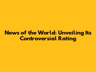 News of the World: Unveiling Its Controversial Rating