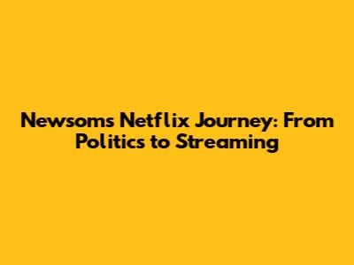 Newsom's Netflix Journey: From Politics to Streaming