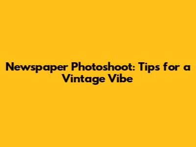 Newspaper Photoshoot: Tips for a Vintage Vibe