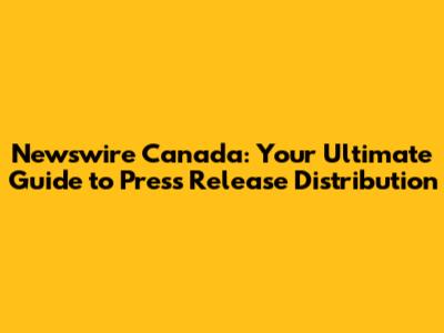 Newswire Canada: Your Ultimate Guide to Press Release Distribution
