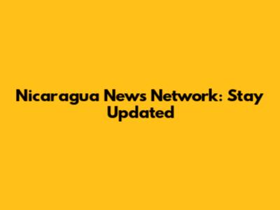 Nicaragua News Network: Stay Updated