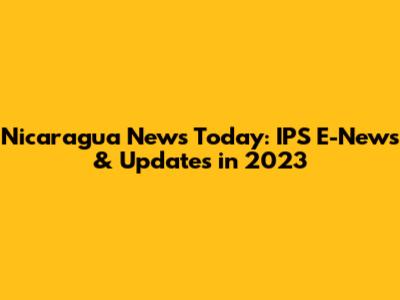 Nicaragua News Today: IPS E-News & Updates in 2023