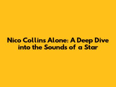 Nico Collins Alone: A Deep Dive into the Sounds of a Star