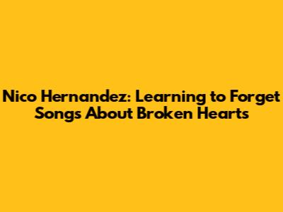 Nico Hernandez: Learning to Forget Songs About Broken Hearts