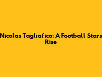 Nicolas Tagliafico: A Football Star's Rise