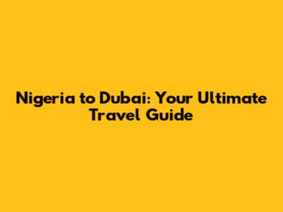 Nigeria to Dubai: Your Ultimate Travel Guide