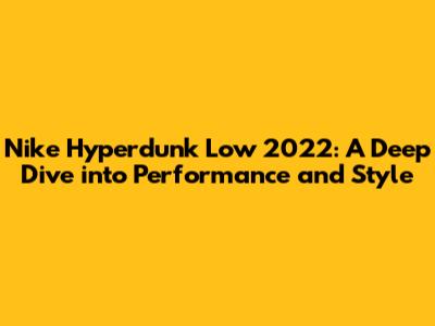 Nike Hyperdunk Low 2022: A Deep Dive into Performance and Style