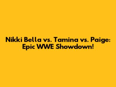 Nikki Bella vs. Tamina vs. Paige: Epic WWE Showdown!