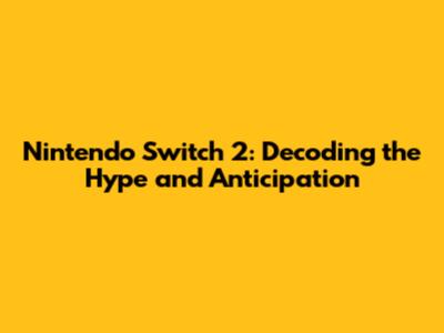 Nintendo Switch 2: Decoding the Hype and Anticipation