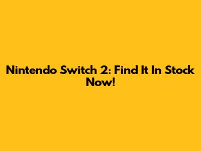 Nintendo Switch 2: Find It In Stock Now!