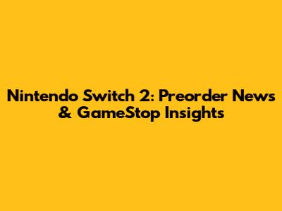 Nintendo Switch 2: Preorder News & GameStop Insights