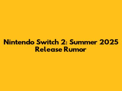 Nintendo Switch 2: Summer 2025 Release Rumor