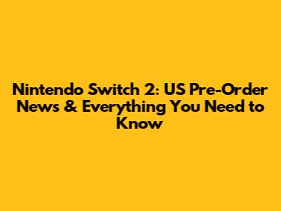 Nintendo Switch 2: US Pre-Order News & Everything You Need to Know