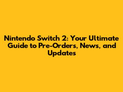Nintendo Switch 2: Your Ultimate Guide to Pre-Orders, News, and Updates