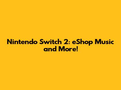 Nintendo Switch 2: eShop Music and More!