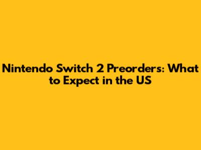Nintendo Switch 2 Preorders: What to Expect in the US